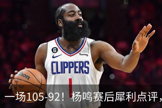 一场105-92！杨鸣赛后犀利点评，段冉没说错！