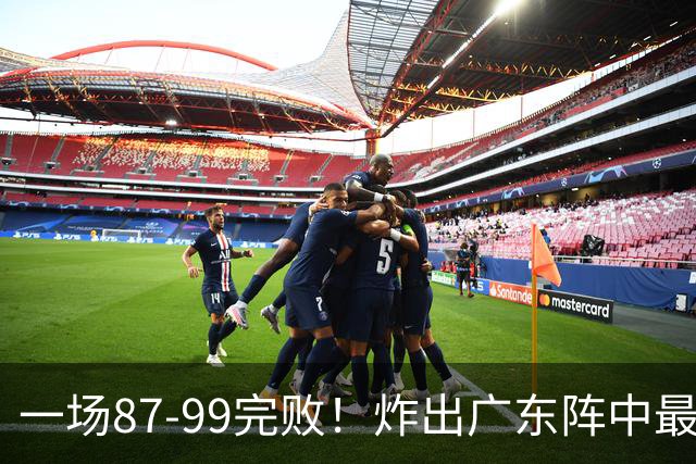 一场87-99完败！炸出广东阵中最大水货！或遭球队放弃