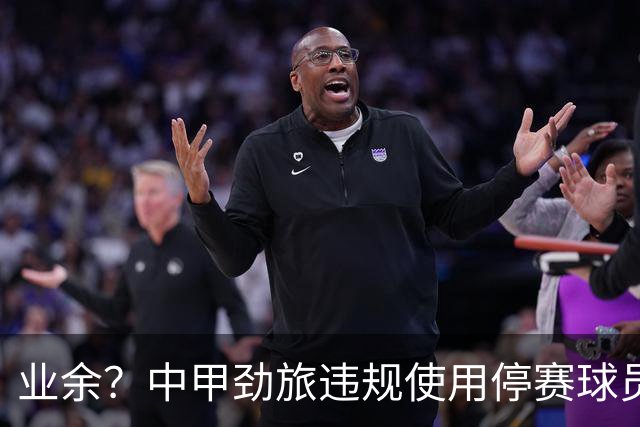 业余？中甲劲旅违规使用停赛球员！被判0-3负+罚4万 11轮不败终结