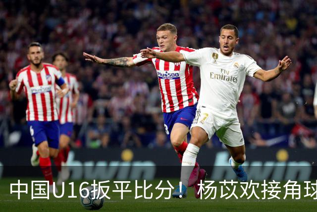 中国U16扳平比分！杨苡欢接角球高高跃起头球破门
