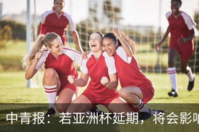 中青报：若亚洲杯延期，将会影响中国队世预赛、奥预赛等备战工作