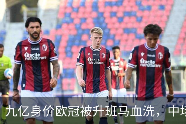 九亿身价欧冠被升班马血洗，中场出球断档全线崩盘，主帅何时下课