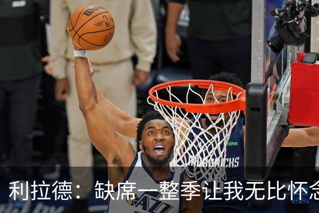利拉德：缺席一整季让我无比怀念比赛的压力 甚至怀念被骂的感觉