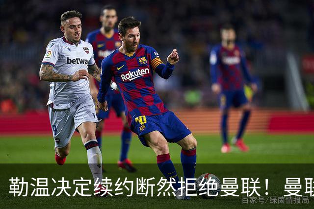 勒温决定续约断然拒绝曼联！曼联觊觎巴萨马竞双星，但更可能1500万签一人