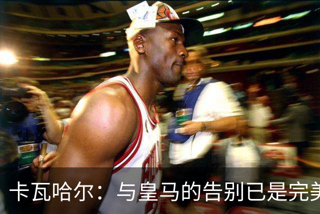 卡瓦哈尔：与皇马的告别已是完美终章，我已准备为赫塔费贡献力量
