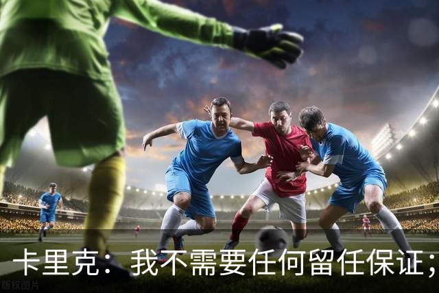 卡里克：我不需要任何留任保证；我和B费之间完全没有问题