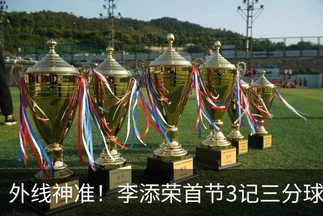 外线神准！李添荣首节3记三分球拿下9分2篮板