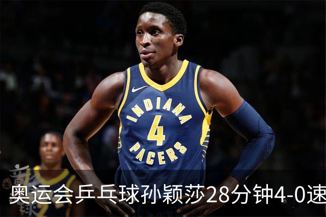 奥运会乒乓球孙颖莎28分钟4-0速胜 赢女单开门红