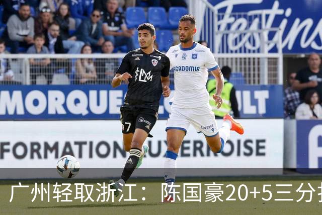 广州轻取浙江：陈国豪20+5三分扎加斯26分 余嘉豪留洋回归仅8分