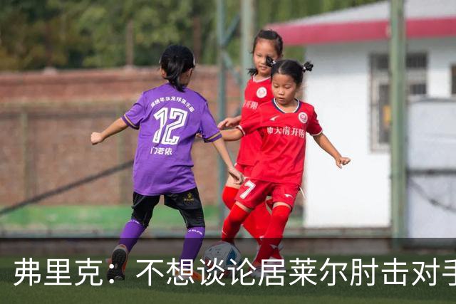 弗里克：不想谈论居莱尔肘击对手的事；拉菲尼亚明天能首发