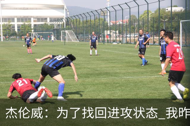 杰伦威：为了找回进攻状态 我昨天特意看了自己的比赛集锦