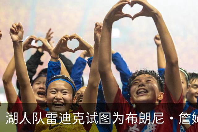 湖人队雷迪克试图为布朗尼·詹姆斯糟糕表现开脱，球迷并不买账