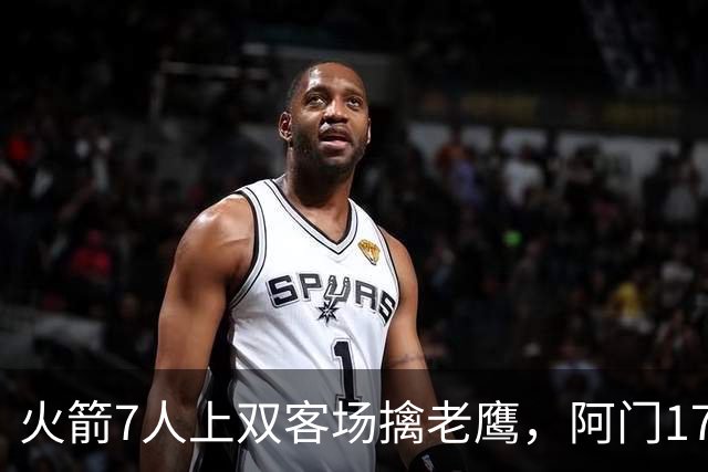 火箭7人上双客场擒老鹰，阿门17+11约翰逊空砍26+9+16