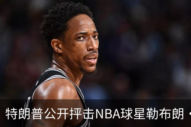 特朗普公开抨击NBA球星勒布朗·詹姆斯在美国国歌演奏期间晃动身体：不尊重我们的国家，我从一开始就说过他不行，简直是彻头彻尾的耻辱