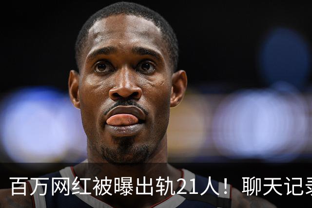 百万网红被曝出轨21人！聊天记录不堪入目，女友发声，有畸形癖好