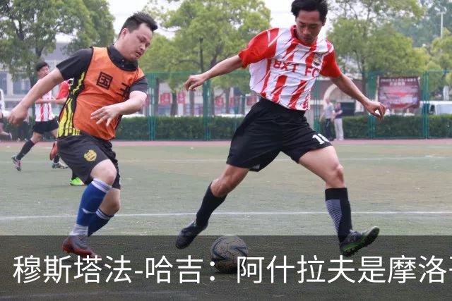 穆斯塔法-哈吉：阿什拉夫是摩洛哥史上最强的球员，布努第二