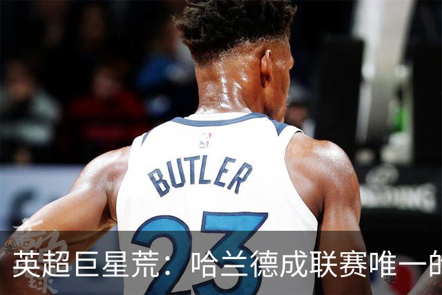 英超巨星荒：哈兰德成联赛唯一的全球顶级门面