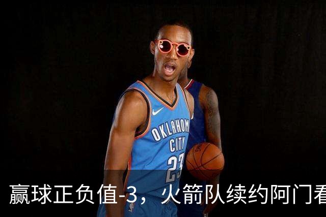 赢球正负值-3，火箭队续约阿门看走眼，投射没练出来，射手4场三分10中6