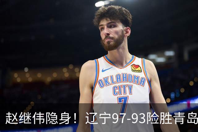 赵继伟隐身！辽宁97-93险胜青岛，库珀25+7扛进攻，爱德华兹18分
