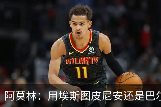 阿莫林：用埃斯图皮尼安还是巴尔泰萨吉？这基于我看重的特点