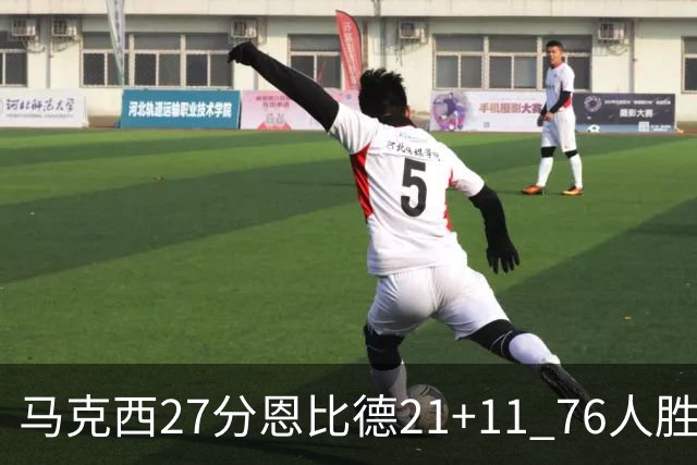 马克西27分恩比德21+11 76人胜步行者