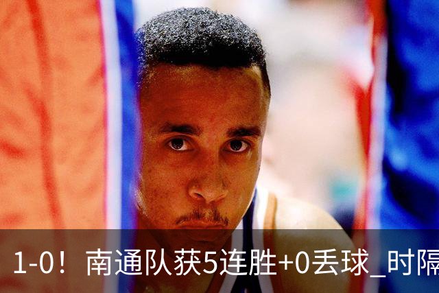 1-0！南通队获5连胜+0丢球 时隔2年回归中超 江苏足球重返顶级联赛