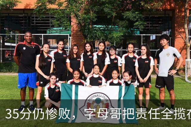 35分仍惨败，字母哥把责任全揽在自己身上