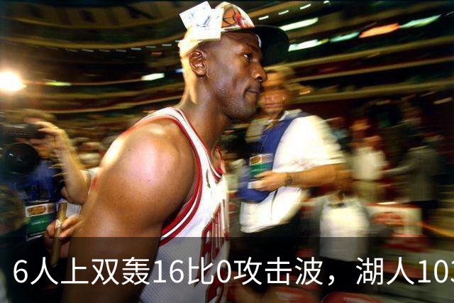 6人上双轰16比0攻击波，湖人103比87轻取快船