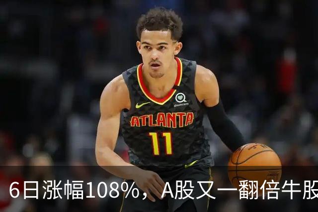 6日涨幅108%，A股又一翻倍牛股诞生