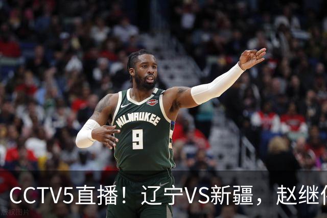 CCTV5直播！辽宁VS新疆，赵继伟伤停，张陈带伤上阵，手帝最新伤情报告！
