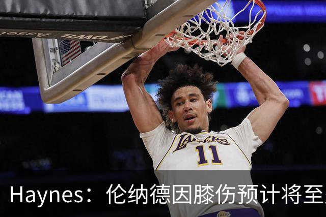 Haynes：伦纳德因膝伤预计将至少缺席3至4周